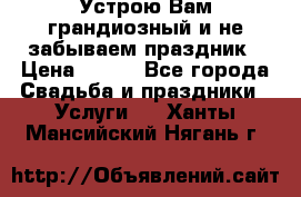 Устрою Вам грандиозный и не забываем праздник › Цена ­ 900 - Все города Свадьба и праздники » Услуги   . Ханты-Мансийский,Нягань г.